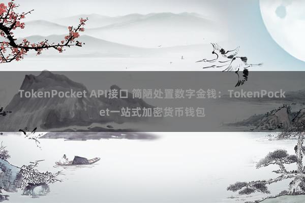 TokenPocket API接口 简陋处置数字金钱：TokenPocket一站式加密货币钱包