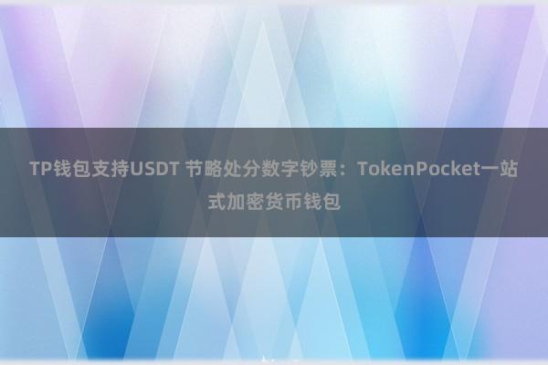 TP钱包支持USDT 节略处分数字钞票：TokenPocket一站式加密货币钱包